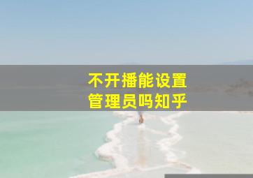 不开播能设置管理员吗知乎