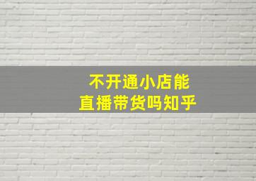 不开通小店能直播带货吗知乎