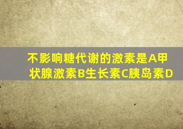 不影响糖代谢的激素是A甲状腺激素B生长素C胰岛素D