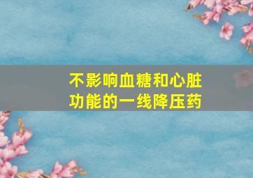 不影响血糖和心脏功能的一线降压药