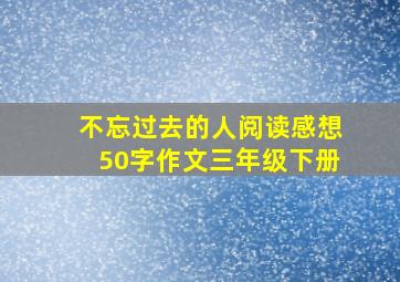 不忘过去的人阅读感想50字作文三年级下册