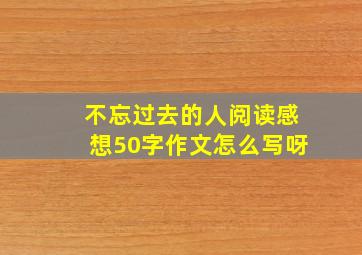 不忘过去的人阅读感想50字作文怎么写呀