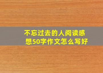 不忘过去的人阅读感想50字作文怎么写好