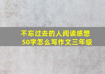 不忘过去的人阅读感想50字怎么写作文三年级