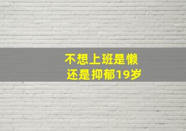 不想上班是懒还是抑郁19岁