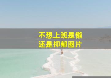 不想上班是懒还是抑郁图片