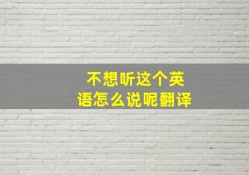 不想听这个英语怎么说呢翻译