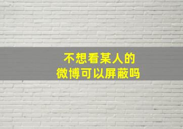 不想看某人的微博可以屏蔽吗