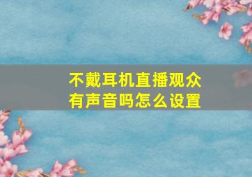 不戴耳机直播观众有声音吗怎么设置