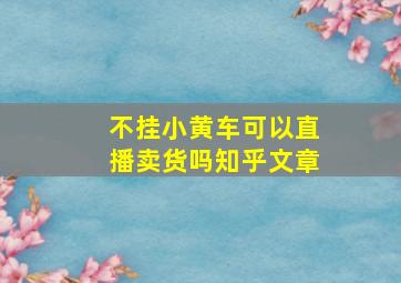 不挂小黄车可以直播卖货吗知乎文章