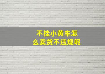 不挂小黄车怎么卖货不违规呢