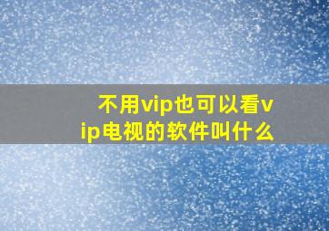 不用vip也可以看vip电视的软件叫什么