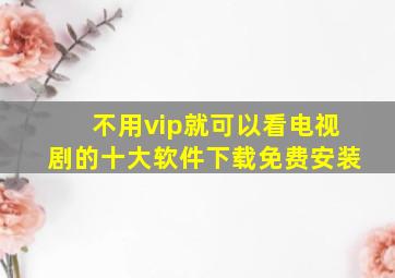 不用vip就可以看电视剧的十大软件下载免费安装