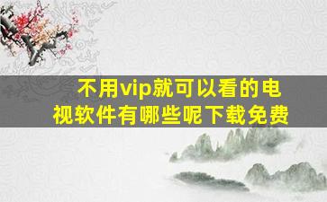 不用vip就可以看的电视软件有哪些呢下载免费