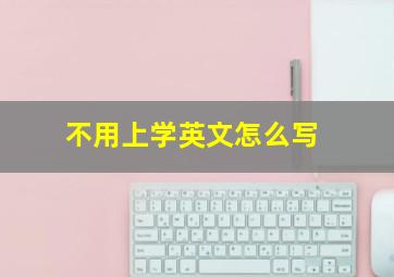 不用上学英文怎么写