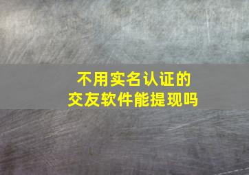 不用实名认证的交友软件能提现吗