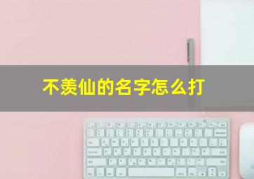 不羡仙的名字怎么打