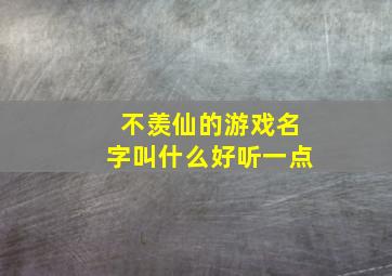 不羡仙的游戏名字叫什么好听一点