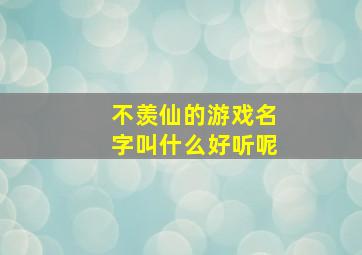 不羡仙的游戏名字叫什么好听呢