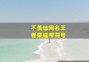 不羡仙网名王者荣耀带符号