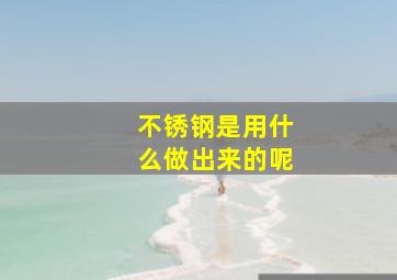 不锈钢是用什么做出来的呢