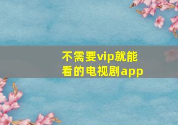 不需要vip就能看的电视剧app