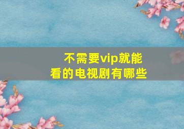 不需要vip就能看的电视剧有哪些