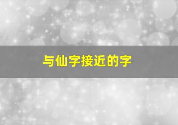 与仙字接近的字