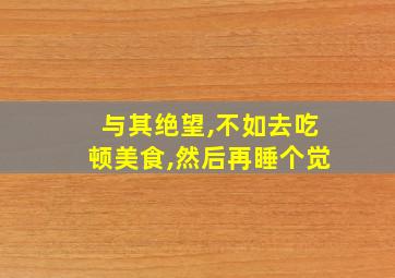 与其绝望,不如去吃顿美食,然后再睡个觉