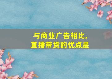 与商业广告相比,直播带货的优点是