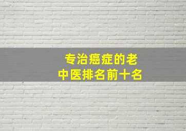 专治癌症的老中医排名前十名