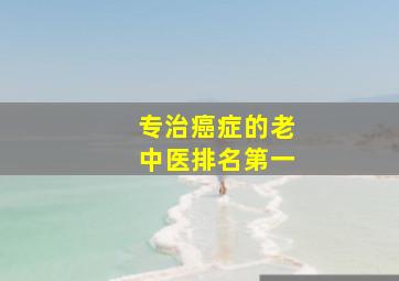 专治癌症的老中医排名第一