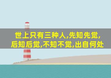 世上只有三种人,先知先觉,后知后觉,不知不觉,出自何处