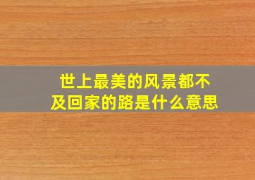 世上最美的风景都不及回家的路是什么意思