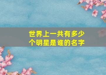 世界上一共有多少个明星是谁的名字