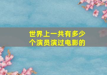 世界上一共有多少个演员演过电影的