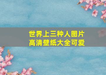 世界上三种人图片高清壁纸大全可爱