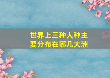 世界上三种人种主要分布在哪几大洲