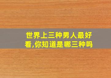 世界上三种男人最好看,你知道是哪三种吗