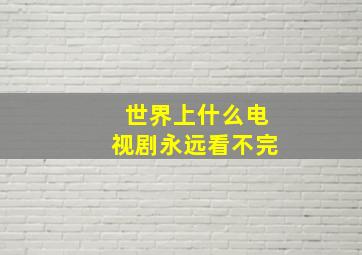 世界上什么电视剧永远看不完