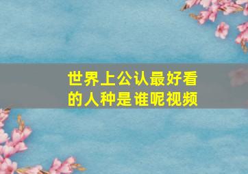 世界上公认最好看的人种是谁呢视频