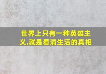 世界上只有一种英雄主义,就是看清生活的真相