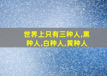 世界上只有三种人,黑种人,白种人,黄种人