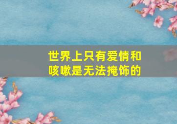 世界上只有爱情和咳嗽是无法掩饰的