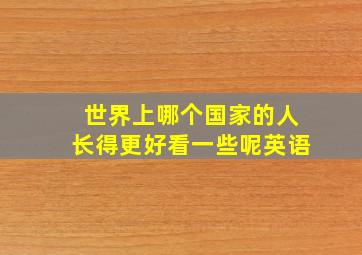 世界上哪个国家的人长得更好看一些呢英语