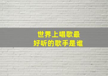 世界上唱歌最好听的歌手是谁