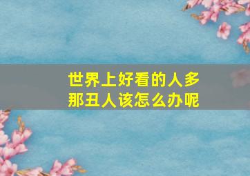 世界上好看的人多那丑人该怎么办呢