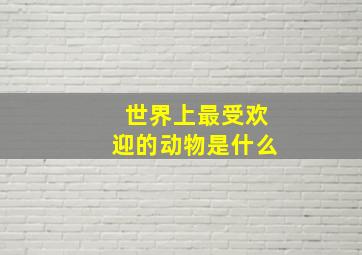 世界上最受欢迎的动物是什么