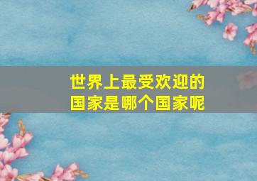 世界上最受欢迎的国家是哪个国家呢