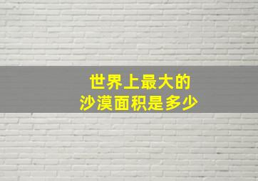 世界上最大的沙漠面积是多少